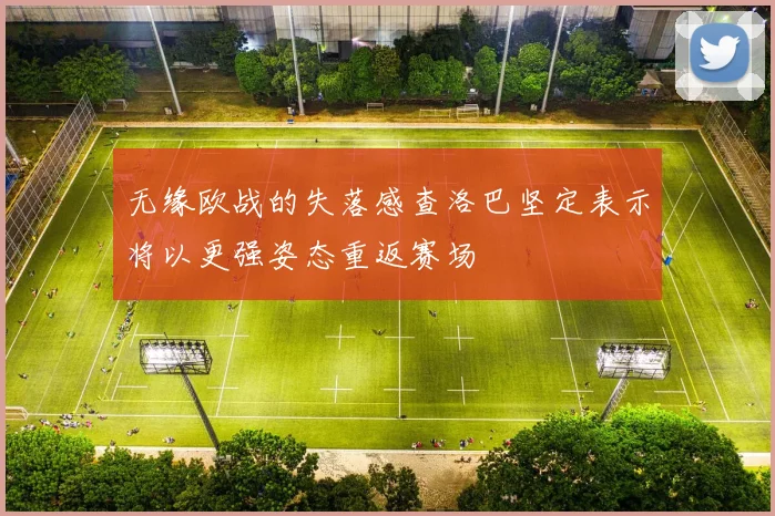 无缘欧战的失落感查洛巴坚定表示将以更强姿态重返赛场