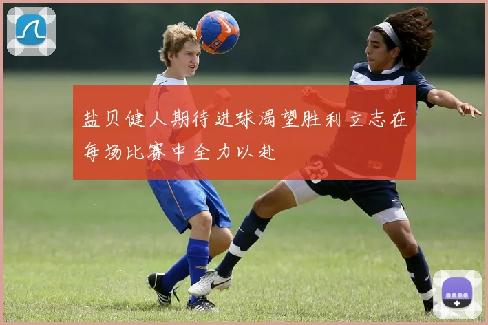 盐贝健人期待进球渴望胜利立志在每场比赛中全力以赴
