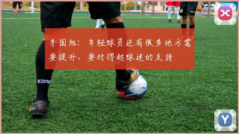 李国旭：年轻球员还有很多地方需要提升，要对得起球迷的支持