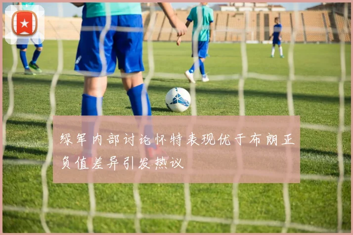 绿军内部讨论怀特表现优于布朗正负值差异引发热议