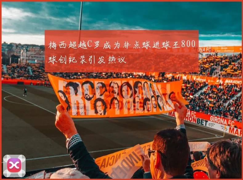 梅西超越C罗成为非点球进球王800球创纪录引发热议