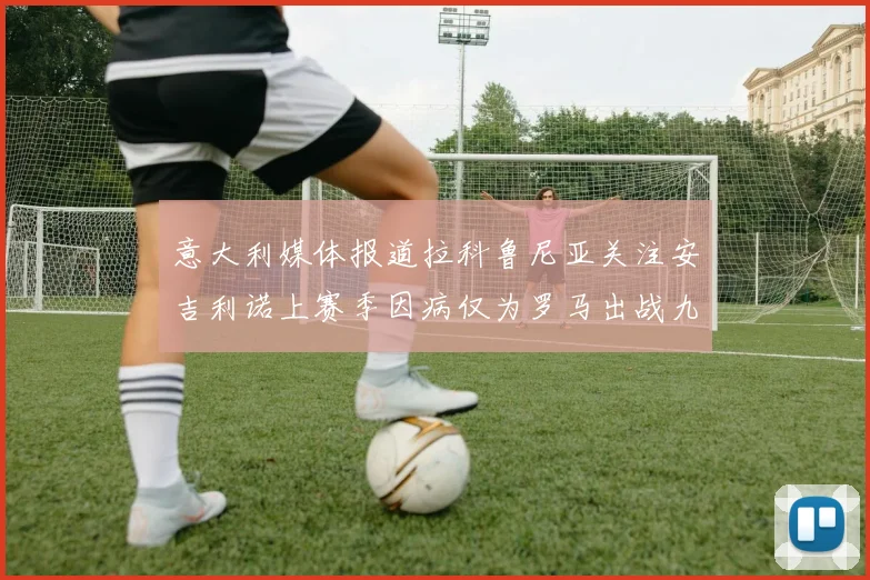 意大利媒体报道拉科鲁尼亚关注安吉利诺上赛季因病仅为罗马出战九场