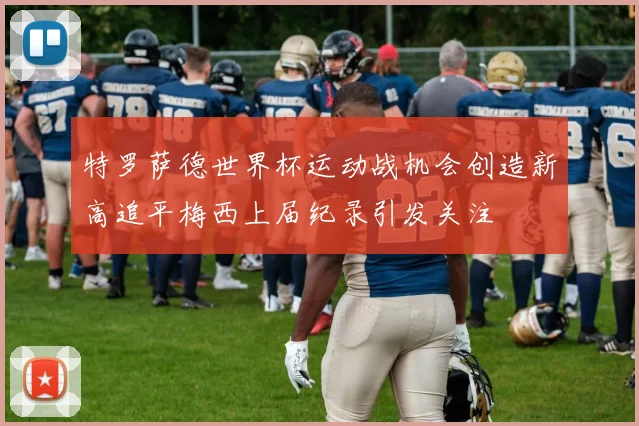 特罗萨德世界杯运动战机会创造新高追平梅西上届纪录引发关注