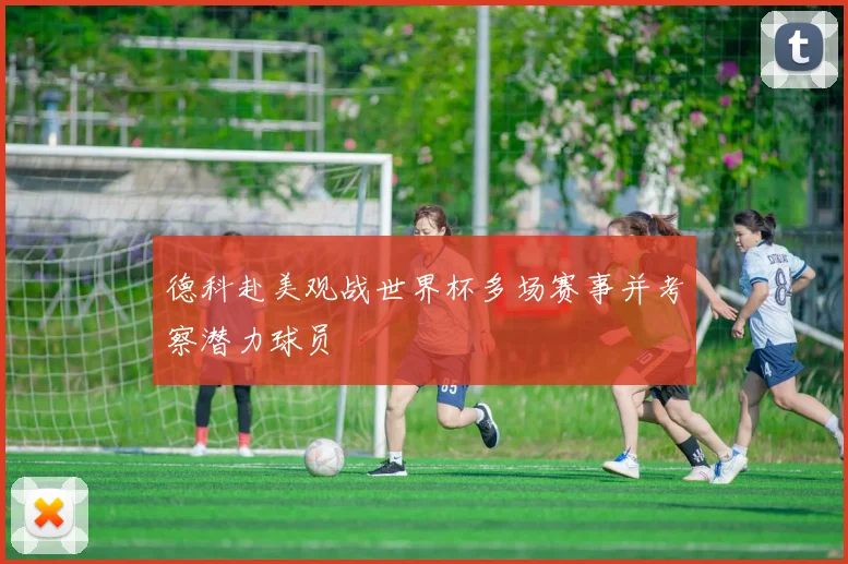 德科赴美观战世界杯多场赛事并考察潜力球员