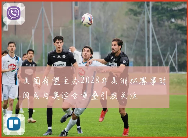美国有望主办2028年美洲杯赛事时间或与奥运会重叠引发关注