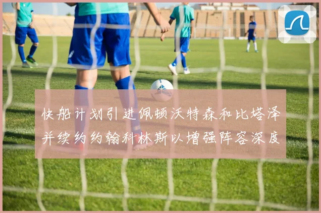 快船计划引进佩顿沃特森和比塔泽并续约约翰科林斯以增强阵容深度