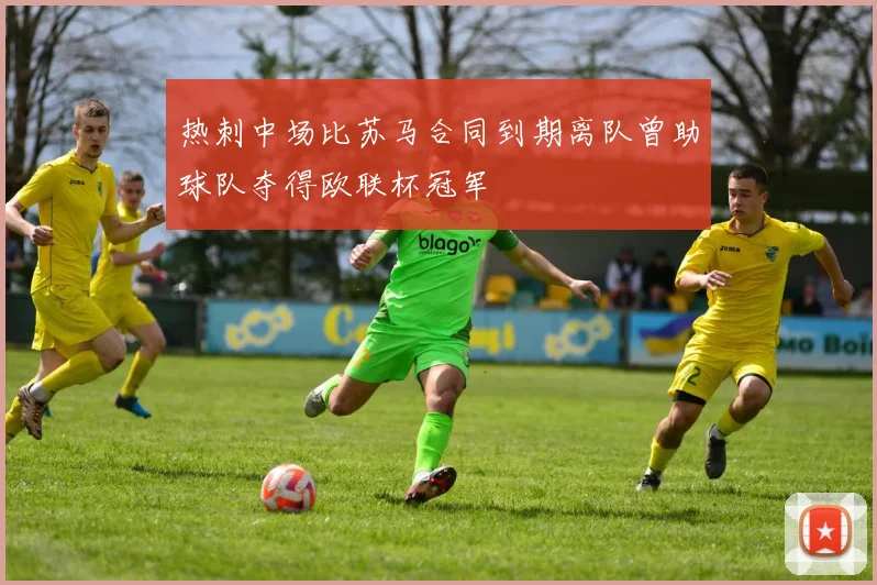 热刺中场比苏马合同到期离队曾助球队夺得欧联杯冠军