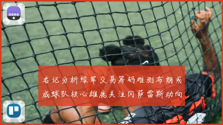 名记分析绿军交易筹码难测布朗或成球队核心雄鹿关注冈萨雷斯动向