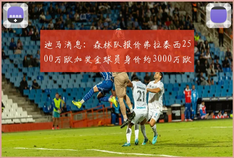 迪马消息：森林队报价弗拉泰西2500万欧加奖金球员身价约3000万欧
