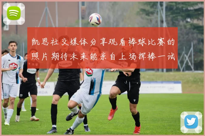 凯恩社交媒体分享观看棒球比赛的照片期待未来能亲自上场挥棒一试