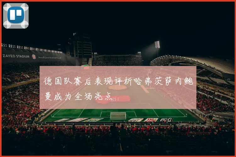 德国队赛后表现评析哈弗茨萨内鲍曼成为全场亮点