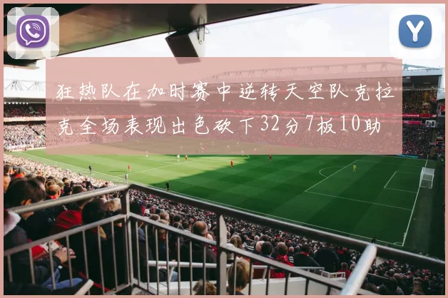 狂热队在加时赛中逆转天空队克拉克全场表现出色砍下32分7板10助