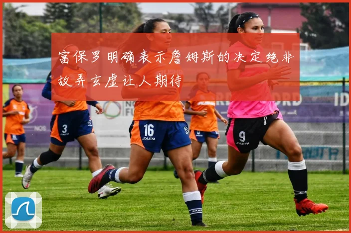 富保罗明确表示詹姆斯的决定绝非故弄玄虚让人期待