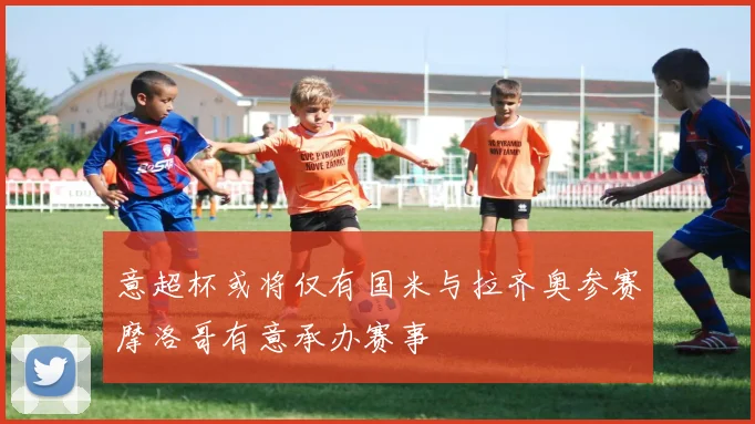 意超杯或将仅有国米与拉齐奥参赛摩洛哥有意承办赛事