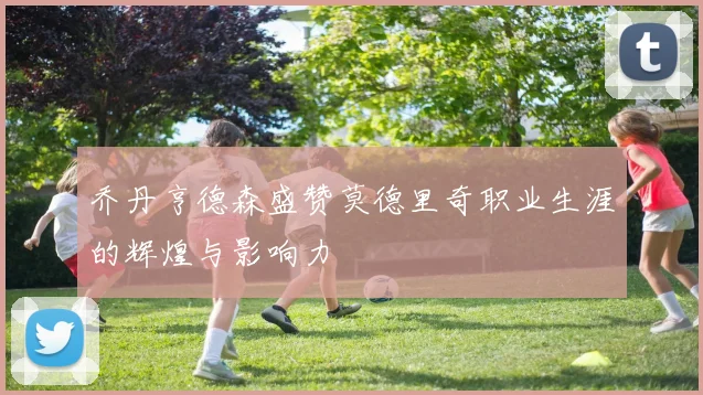 乔丹亨德森盛赞莫德里奇职业生涯的辉煌与影响力